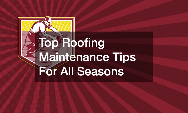 Top Roofing Maintenance Tips For All Seasons